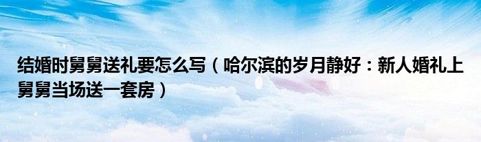结婚时舅舅送礼要怎么写（哈尔滨的岁月静好：新人婚礼上舅舅当场送一套房）