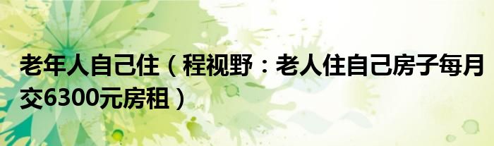老年人自己住（程视野：老人住自己房子每月交6300元房租）