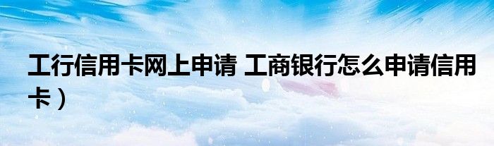 工行信用卡网上申请 工商银行怎么申请信用卡）