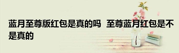 蓝月至尊版红包是真的吗  至尊蓝月红包是不是真的