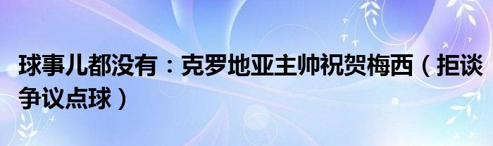 球事儿都没有：克罗地亚主帅祝贺梅西（拒谈争议点球）