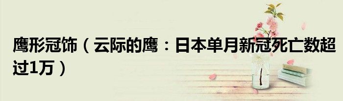 鹰形冠饰（云际的鹰：日本单月新冠死亡数超过1万）