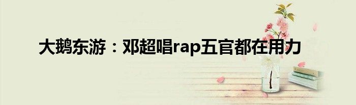 大鹅东游：邓超唱rap五官都在用力