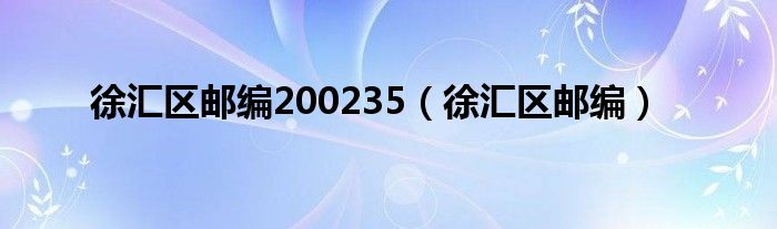 徐汇区邮编200235（徐汇区邮编）