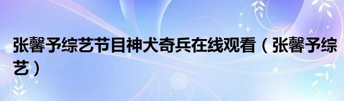 张馨予综艺节目神犬奇兵在线观看（张馨予综艺）