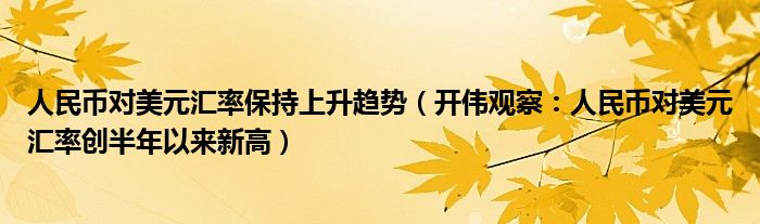 人民币对美元汇率保持上升趋势（开伟观察：人民币对美元汇率创半年以来新高）