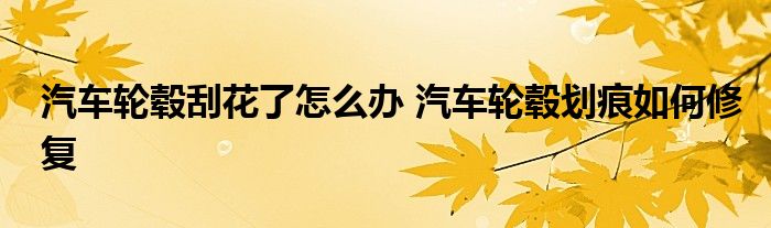 汽车轮毂刮花了怎么办 汽车轮毂划痕如何修复