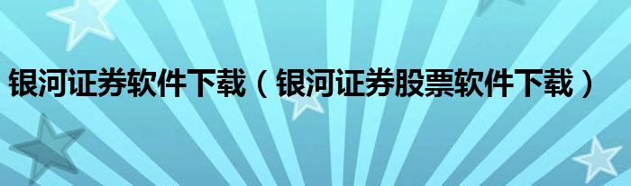 银河证券软件下载（银河证券股票软件下载）