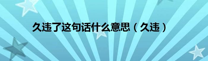 久违了这句话什么意思（久违）