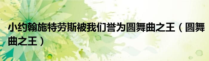 小约翰施特劳斯被我们誉为圆舞曲之王（圆舞曲之王）