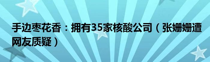 手边枣花香：拥有35家核酸公司（张姗姗遭网友质疑）