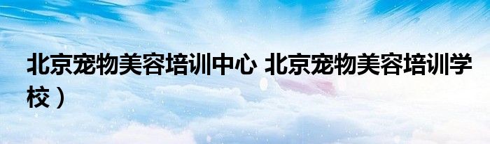 北京宠物美容培训中心 北京宠物美容培训学校）