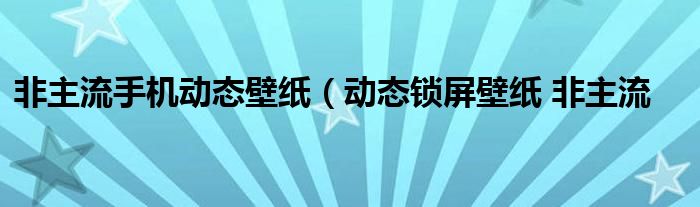非主流手机动态壁纸（动态锁屏壁纸 非主流