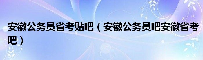安徽公务员省考贴吧（安徽公务员吧安徽省考吧）