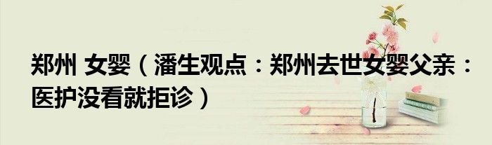 郑州 女婴（潘生观点：郑州去世女婴父亲：医护没看就拒诊）