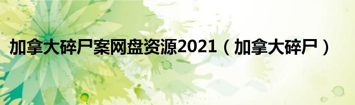 加拿大碎尸案网盘资源2021（加拿大碎尸）