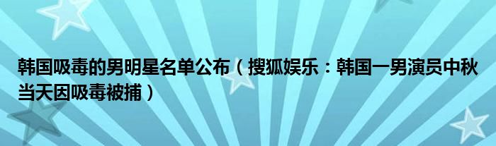 韩国吸毒的男明星名单公布（搜狐娱乐：韩国一男演员中秋当天因吸毒被捕）