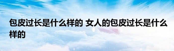 包皮过长是什么样的 女人的包皮过长是什么样的