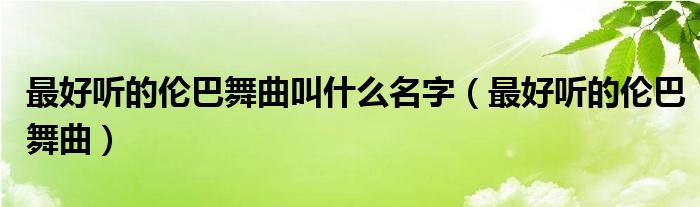 最好听的伦巴舞曲叫什么名字（最好听的伦巴舞曲）