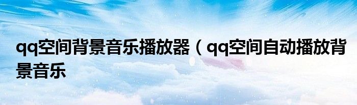 qq空间背景音乐播放器（qq空间自动播放背景音乐