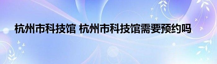 杭州市科技馆 杭州市科技馆需要预约吗