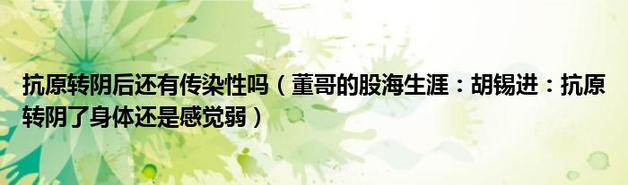 抗原转阴后还有传染性吗（董哥的股海生涯：胡锡进：抗原转阴了身体还是感觉弱）