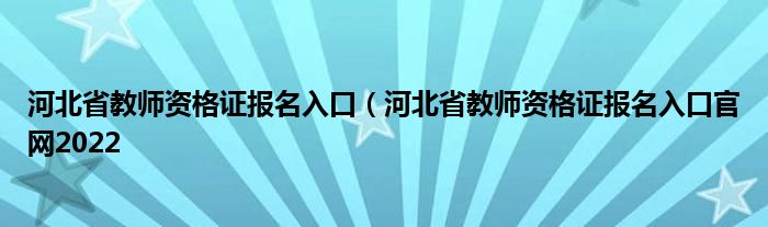 河北省教师资格证报名入口（河北省教师资格证报名入口官网2022