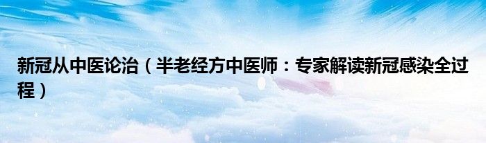 新冠从中医论治（半老经方中医师：专家解读新冠感染全过程）