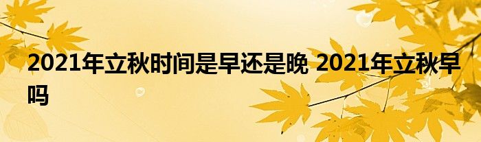 2021年立秋时间是早还是晚 2021年立秋早吗