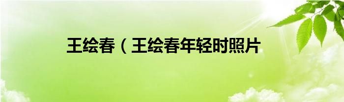 王绘春（王绘春年轻时照片