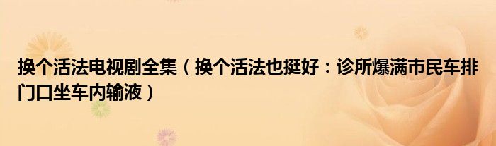换个活法电视剧全集（换个活法也挺好：诊所爆满市民车排门口坐车内输液）