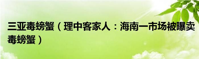 三亚毒螃蟹（理中客家人：海南一市场被曝卖毒螃蟹）