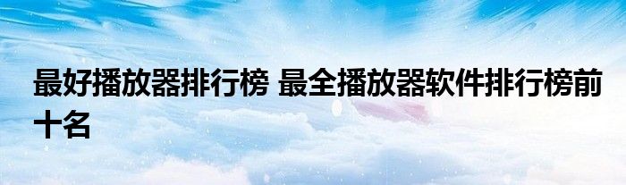 最好播放器排行榜 最全播放器软件排行榜前十名