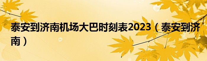 泰安到济南机场大巴时刻表2023（泰安到济南）