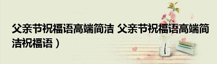 父亲节祝福语高端简洁 父亲节祝福语高端简洁祝福语）