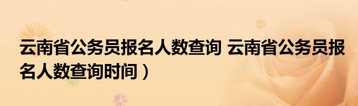 云南省公务员报名人数查询 云南省公务员报名人数查询时间）