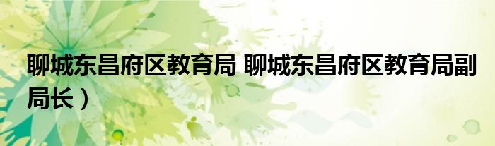 聊城东昌府区教育局 聊城东昌府区教育局副局长）