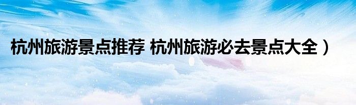 杭州旅游景点推荐 杭州旅游必去景点大全）