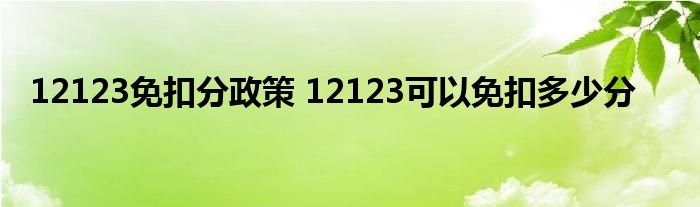12123免扣分政策 12123可以免扣多少分