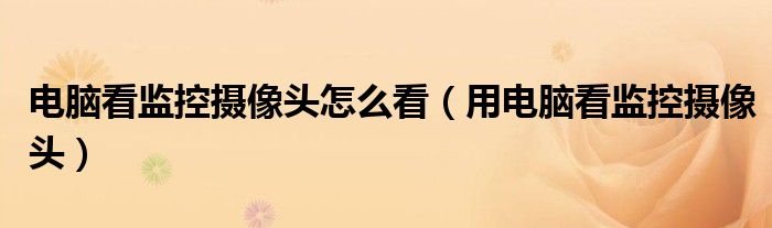 电脑看监控摄像头怎么看（用电脑看监控摄像头）