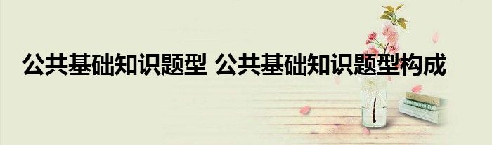 公共基础知识题型 公共基础知识题型构成