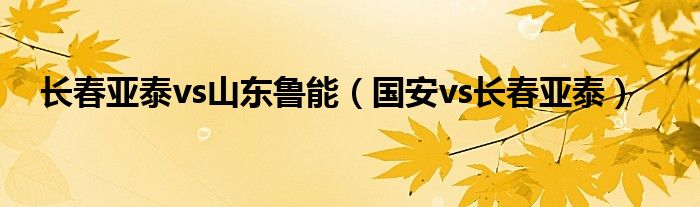 长春亚泰vs山东鲁能（国安vs长春亚泰）
