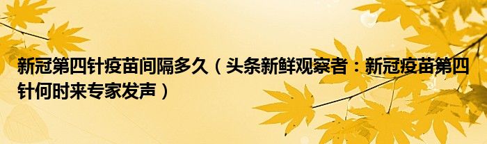 新冠第四针疫苗间隔多久（头条新鲜观察者：新冠疫苗第四针何时来专家发声）