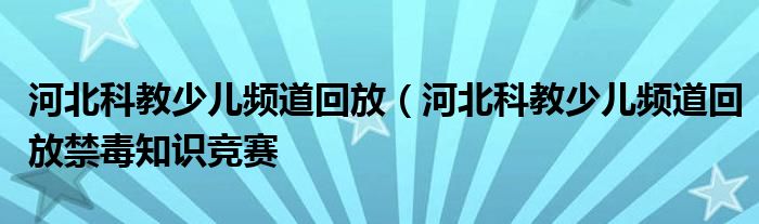 河北科教少儿频道回放（河北科教少儿频道回放禁毒知识竞赛