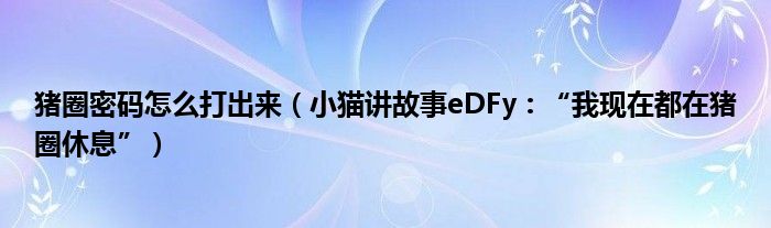 猪圈密码怎么打出来（小猫讲故事eDFy：“我现在都在猪圈休息”）
