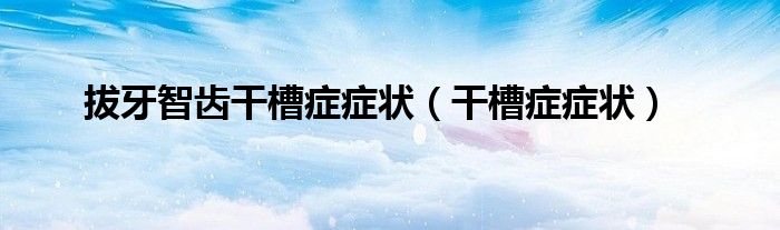 拔牙智齿干槽症症状（干槽症症状）