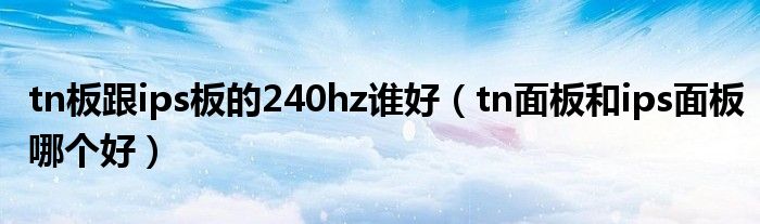 tn板跟ips板的240hz谁好（tn面板和ips面板哪个好）