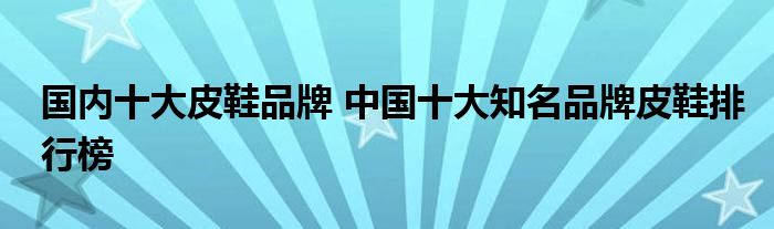 国内十大皮鞋品牌 中国十大知名品牌皮鞋排行榜