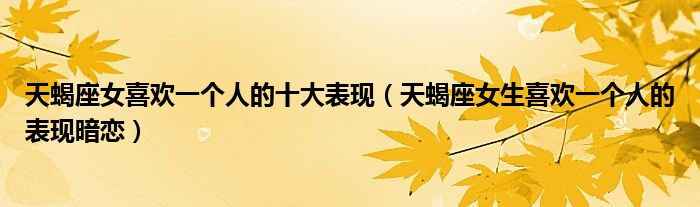 天蝎座女喜欢一个人的十大表现（天蝎座女生喜欢一个人的表现暗恋）