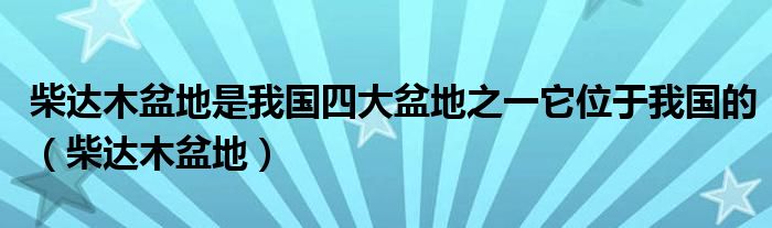 柴达木盆地是我国四大盆地之一它位于我国的（柴达木盆地）